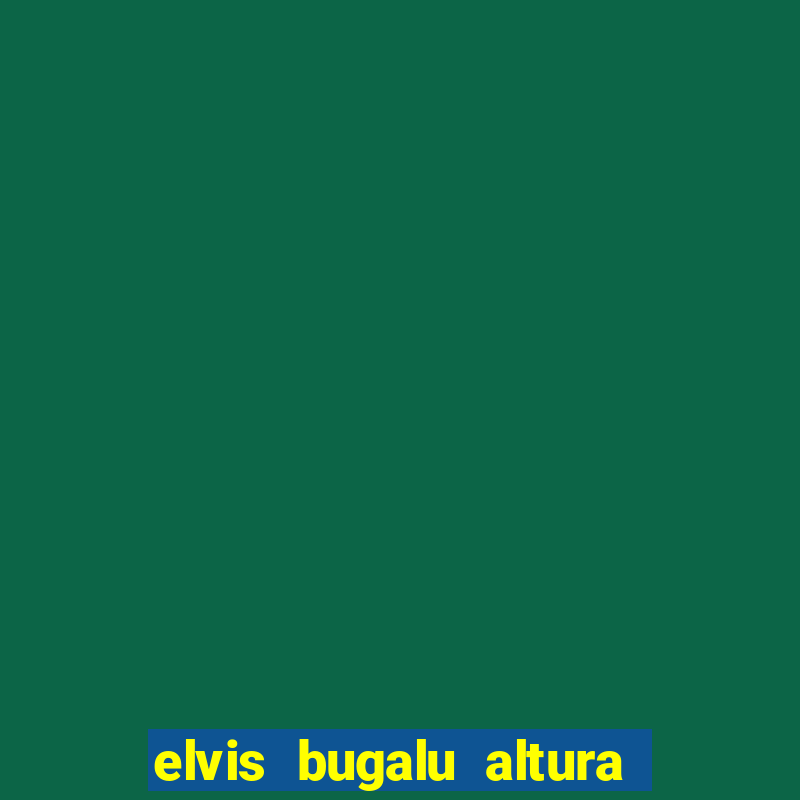 elvis bugalu altura e peso